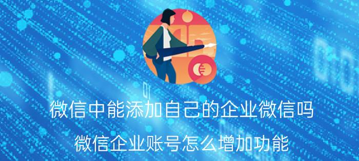 微信中能添加自己的企业微信吗 微信企业账号怎么增加功能？